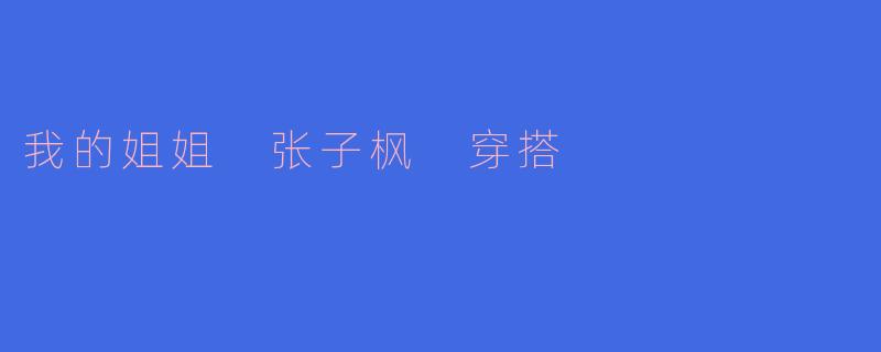 我的姐姐 张子枫 穿搭